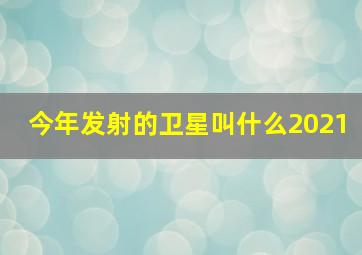 今年发射的卫星叫什么2021