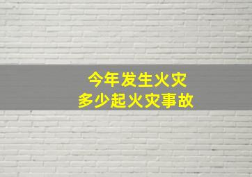 今年发生火灾多少起火灾事故