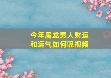 今年属龙男人财运和运气如何呢视频