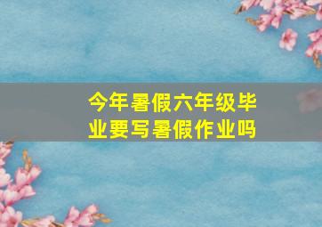 今年暑假六年级毕业要写暑假作业吗