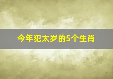 今年犯太岁的5个生肖