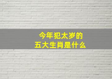 今年犯太岁的五大生肖是什么