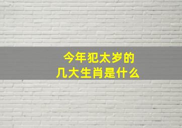 今年犯太岁的几大生肖是什么