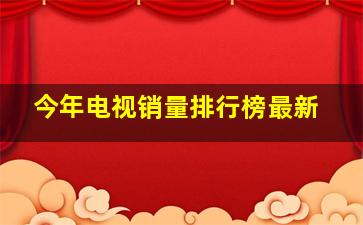 今年电视销量排行榜最新