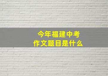 今年福建中考作文题目是什么