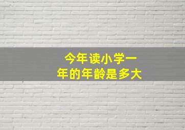 今年读小学一年的年龄是多大