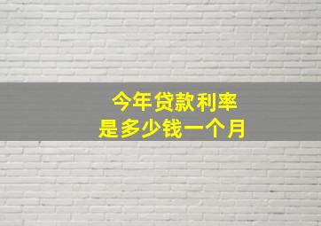 今年贷款利率是多少钱一个月