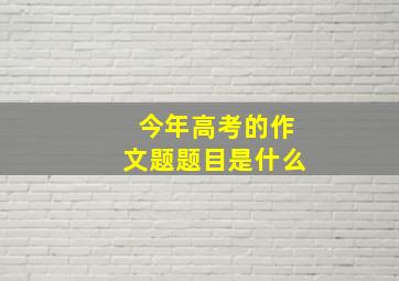 今年高考的作文题题目是什么