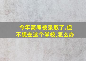 今年高考被录取了,但不想去这个学校,怎么办