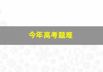 今年高考题难