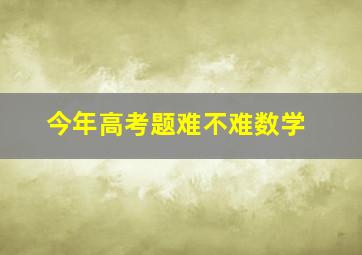 今年高考题难不难数学