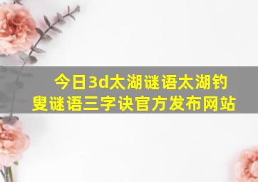 今日3d太湖谜语太湖钓叟谜语三字诀官方发布网站