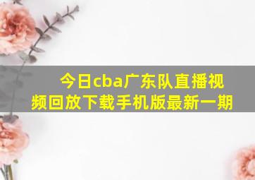 今日cba广东队直播视频回放下载手机版最新一期