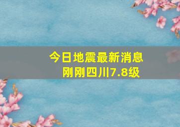 今日地震最新消息刚刚四川7.8级