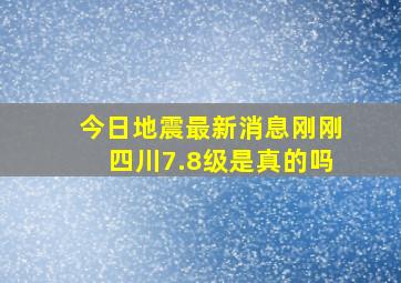 今日地震最新消息刚刚四川7.8级是真的吗