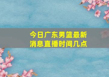 今日广东男篮最新消息直播时间几点