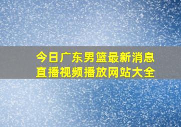 今日广东男篮最新消息直播视频播放网站大全