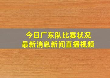 今日广东队比赛状况最新消息新闻直播视频