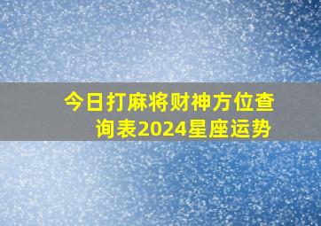 今日打麻将财神方位查询表2024星座运势