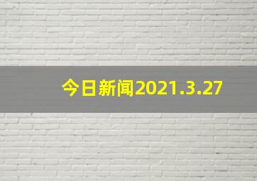 今日新闻2021.3.27