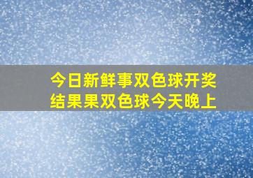 今日新鲜事双色球开奖结果果双色球今天晚上