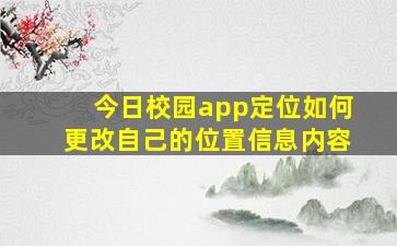 今日校园app定位如何更改自己的位置信息内容