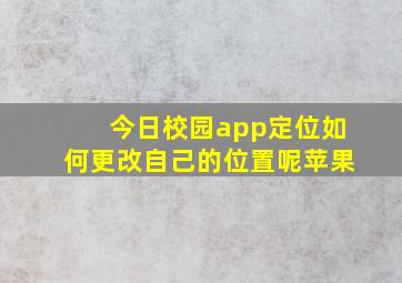 今日校园app定位如何更改自己的位置呢苹果