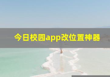 今日校园app改位置神器