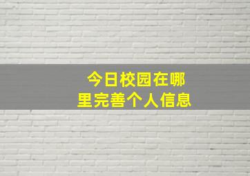 今日校园在哪里完善个人信息