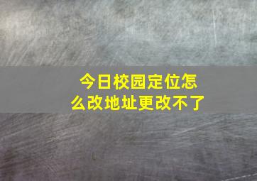 今日校园定位怎么改地址更改不了