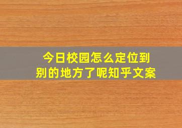 今日校园怎么定位到别的地方了呢知乎文案