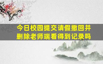 今日校园提交请假撤回并删除老师端看得到记录吗