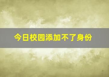 今日校园添加不了身份