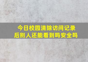 今日校园清除访问记录后别人还能看到吗安全吗