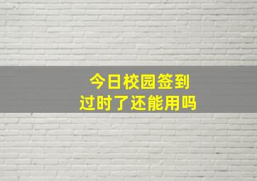 今日校园签到过时了还能用吗