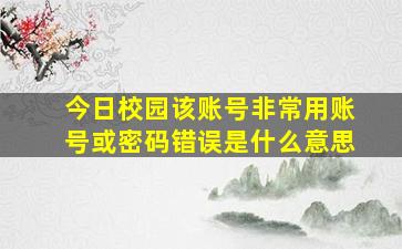 今日校园该账号非常用账号或密码错误是什么意思