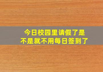 今日校园里请假了是不是就不用每日签到了