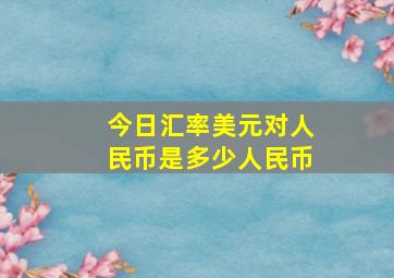 今日汇率美元对人民币是多少人民币