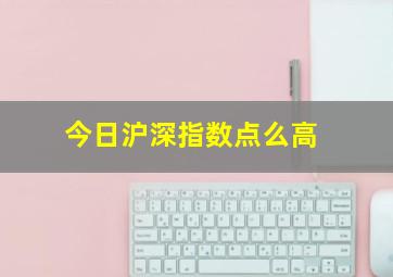 今日沪深指数点么高