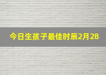 今日生孩子最佳时辰2月28