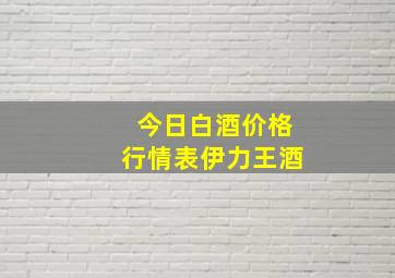 今日白酒价格行情表伊力王酒