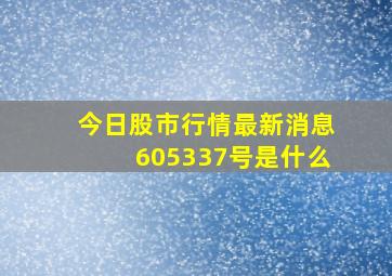 今日股市行情最新消息605337号是什么