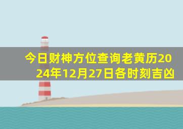 今日财神方位查询老黄历2024年12月27日各时刻吉凶