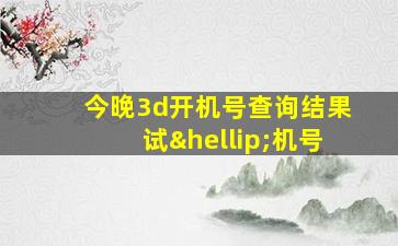 今晚3d开机号查询结果试…机号