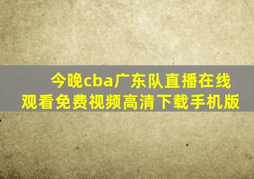 今晚cba广东队直播在线观看免费视频高清下载手机版