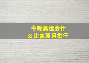 今晚奥运会什么比赛项目举行