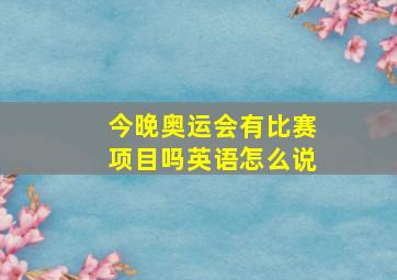 今晚奥运会有比赛项目吗英语怎么说