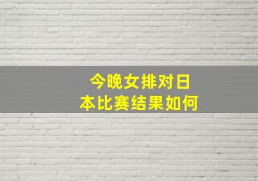 今晚女排对日本比赛结果如何