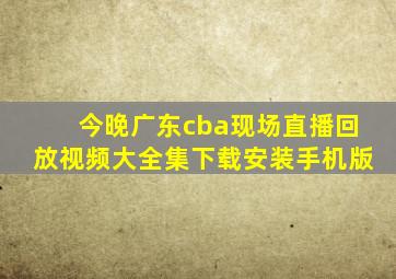 今晚广东cba现场直播回放视频大全集下载安装手机版