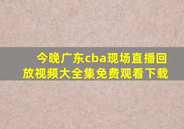 今晚广东cba现场直播回放视频大全集免费观看下载